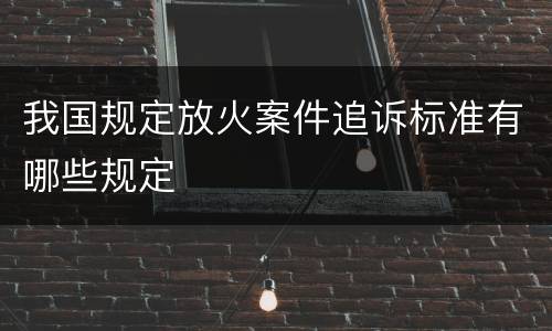 我国规定放火案件追诉标准有哪些规定
