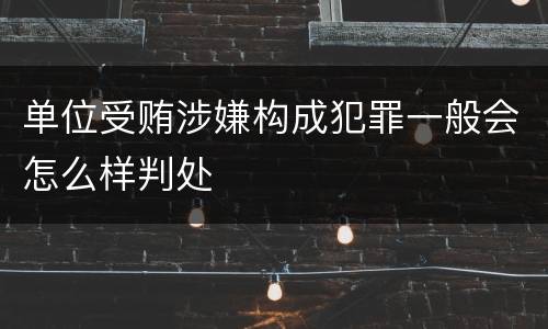 单位受贿涉嫌构成犯罪一般会怎么样判处