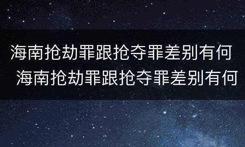 海南抢劫罪跟抢夺罪差别有何 海南抢劫罪跟抢夺罪差别有何不同
