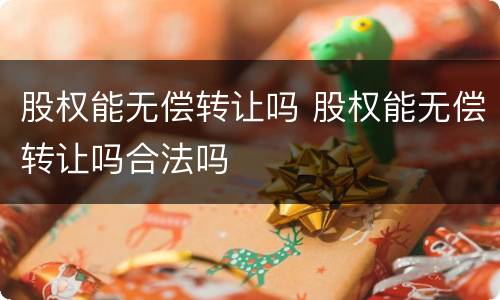股权能无偿转让吗 股权能无偿转让吗合法吗