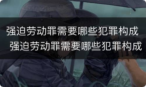 强迫劳动罪需要哪些犯罪构成 强迫劳动罪需要哪些犯罪构成