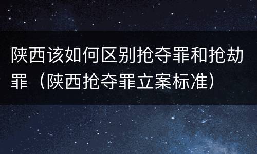 陕西该如何区别抢夺罪和抢劫罪（陕西抢夺罪立案标准）