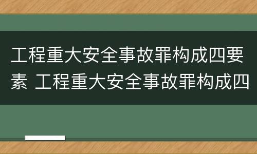 工程重大安全事故罪构成四要素 工程重大安全事故罪构成四要素是指