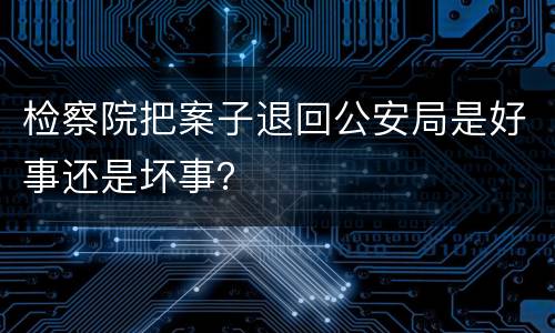 检察院把案子退回公安局是好事还是坏事？