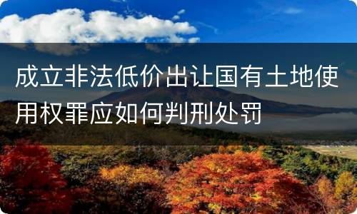 成立非法低价出让国有土地使用权罪应如何判刑处罚