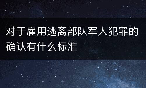 对于雇用逃离部队军人犯罪的确认有什么标准