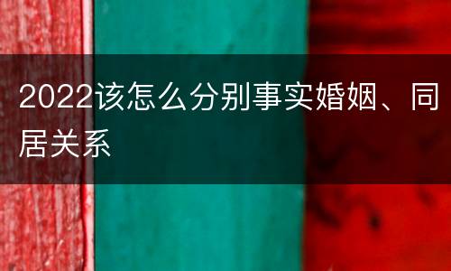 2022该怎么分别事实婚姻、同居关系