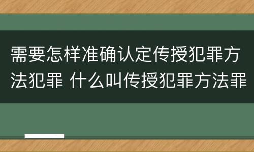 需要怎样准确认定传授犯罪方法犯罪 什么叫传授犯罪方法罪