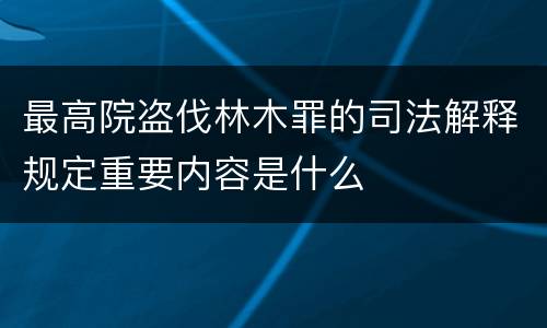 最高院盗伐林木罪的司法解释规定重要内容是什么