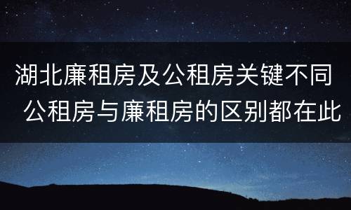 湖北廉租房及公租房关键不同 公租房与廉租房的区别都在此,别再搞错了!