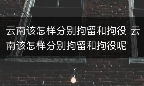 云南该怎样分别拘留和拘役 云南该怎样分别拘留和拘役呢
