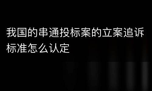 我国的串通投标案的立案追诉标准怎么认定
