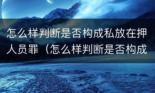 怎么样判断是否构成私放在押人员罪（怎么样判断是否构成私放在押人员罪名）
