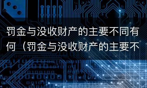 罚金与没收财产的主要不同有何（罚金与没收财产的主要不同有何区别）