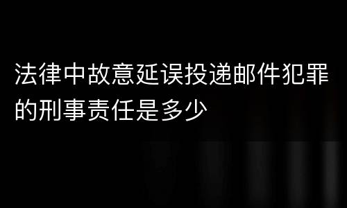 法律中故意延误投递邮件犯罪的刑事责任是多少