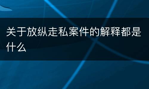 关于放纵走私案件的解释都是什么