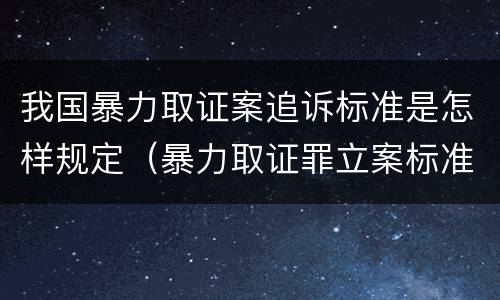 我国暴力取证案追诉标准是怎样规定（暴力取证罪立案标准）