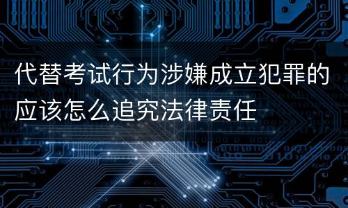 代替考试行为涉嫌成立犯罪的应该怎么追究法律责任