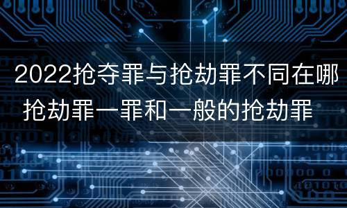 2022抢夺罪与抢劫罪不同在哪 抢劫罪一罪和一般的抢劫罪