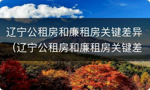 辽宁公租房和廉租房关键差异（辽宁公租房和廉租房关键差异大吗）