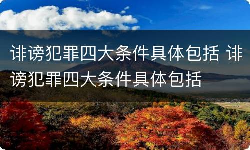 诽谤犯罪四大条件具体包括 诽谤犯罪四大条件具体包括