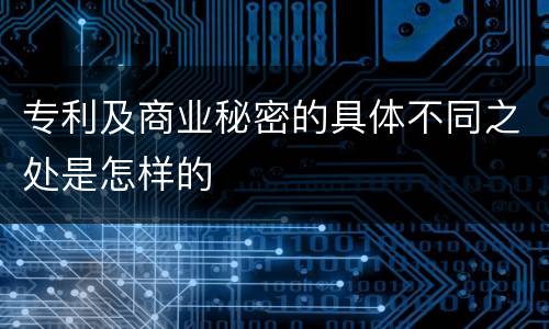 专利及商业秘密的具体不同之处是怎样的