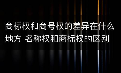 商标权和商号权的差异在什么地方 名称权和商标权的区别