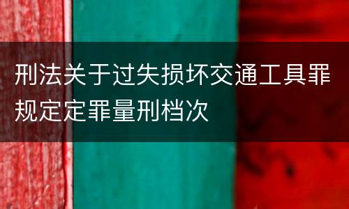 刑法关于过失损坏交通工具罪规定定罪量刑档次