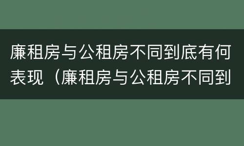 廉租房与公租房不同到底有何表现（廉租房与公租房不同到底有何表现和影响）