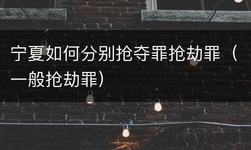 宁夏如何分别抢夺罪抢劫罪（一般抢劫罪）