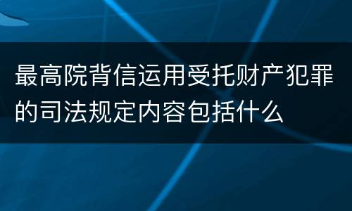 最高院背信运用受托财产犯罪的司法规定内容包括什么
