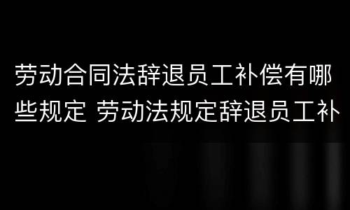 劳动合同法辞退员工补偿有哪些规定 劳动法规定辞退员工补偿规定