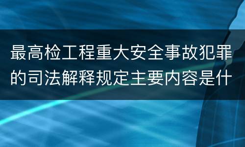最高检工程重大安全事故犯罪的司法解释规定主要内容是什么