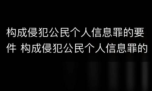 构成侵犯公民个人信息罪的要件 构成侵犯公民个人信息罪的有