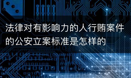 法律对有影响力的人行贿案件的公安立案标准是怎样的