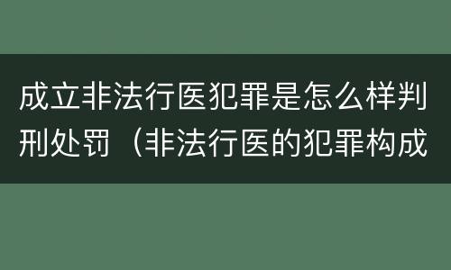 成立非法行医犯罪是怎么样判刑处罚(非法行医的犯罪构成)