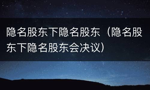 隐名股东下隐名股东（隐名股东下隐名股东会决议）
