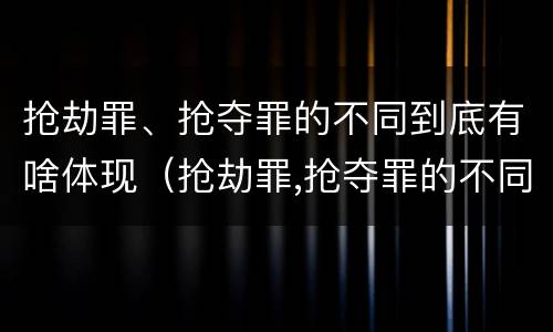 抢劫罪、抢夺罪的不同到底有啥体现（抢劫罪,抢夺罪的不同到底有啥体现呢）