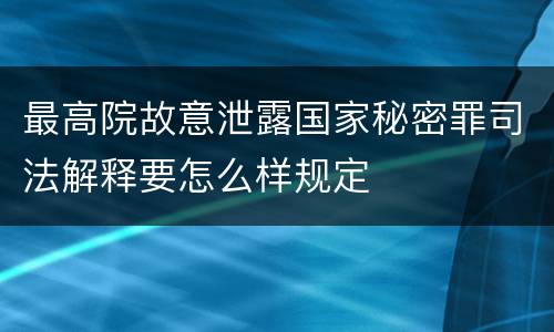 最高院故意泄露国家秘密罪司法解释要怎么样规定