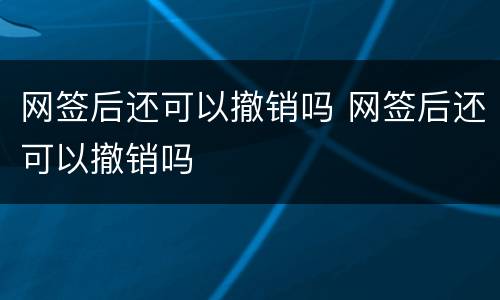 网签后还可以撤销吗 网签后还可以撤销吗