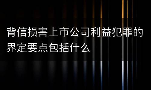 背信损害上市公司利益犯罪的界定要点包括什么