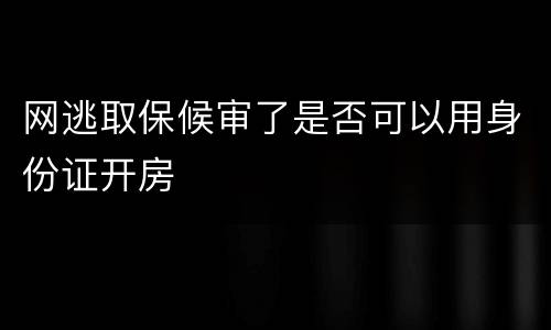 网逃取保候审了是否可以用身份证开房