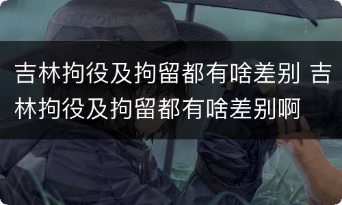 吉林拘役及拘留都有啥差别 吉林拘役及拘留都有啥差别啊