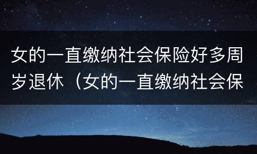 女的一直缴纳社会保险好多周岁退休（女的一直缴纳社会保险好多周岁退休了）