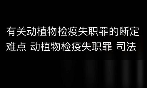 有关动植物检疫失职罪的断定难点 动植物检疫失职罪 司法解释