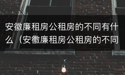 安徽廉租房公租房的不同有什么（安徽廉租房公租房的不同有什么区别）