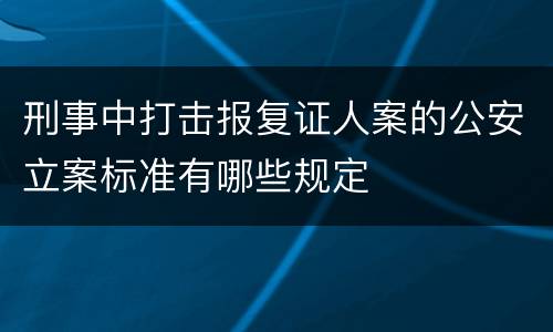 刑事中打击报复证人案的公安立案标准有哪些规定