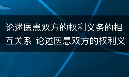 论述医患双方的权利义务的相互关系 论述医患双方的权利义务的相互关系