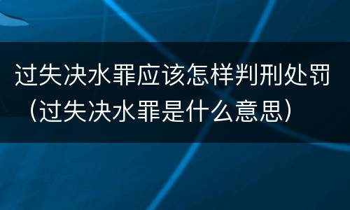 过失决水罪应该怎样判刑处罚（过失决水罪是什么意思）