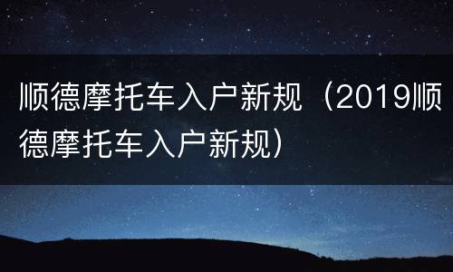 顺德摩托车入户新规（2019顺德摩托车入户新规）